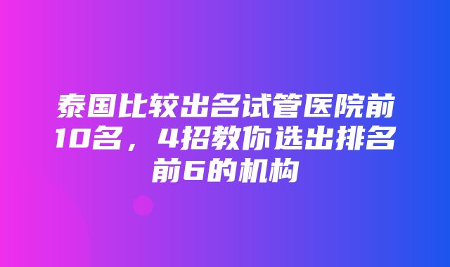 泰国比较出名试管医院前10名，4招教你选出排名前6的机构