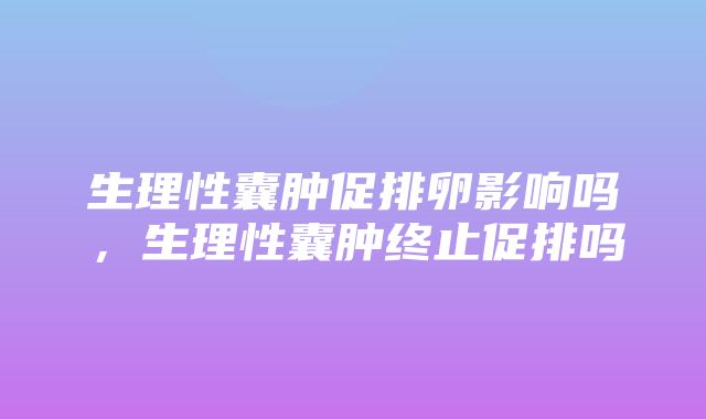 生理性囊肿促排卵影响吗，生理性囊肿终止促排吗