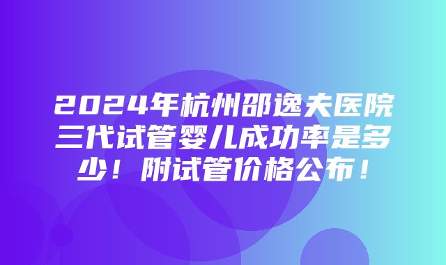 2024年杭州邵逸夫医院三代试管婴儿成功率是多少！附试管价格公布！