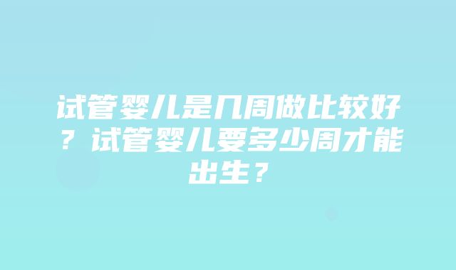 试管婴儿是几周做比较好？试管婴儿要多少周才能出生？