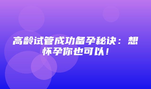 高龄试管成功备孕秘诀：想怀孕你也可以！