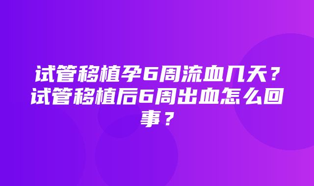 试管移植孕6周流血几天？试管移植后6周出血怎么回事？