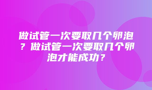 做试管一次要取几个卵泡？做试管一次要取几个卵泡才能成功？