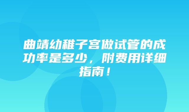 曲靖幼稚子宫做试管的成功率是多少，附费用详细指南！