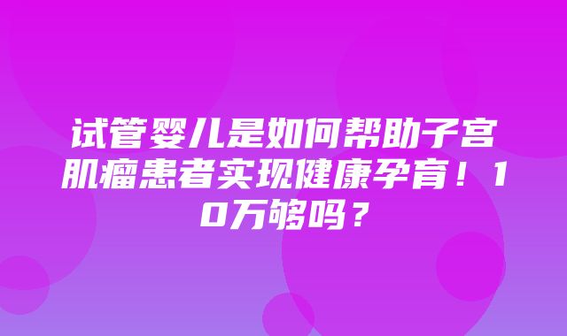 试管婴儿是如何帮助子宫肌瘤患者实现健康孕育！10万够吗？