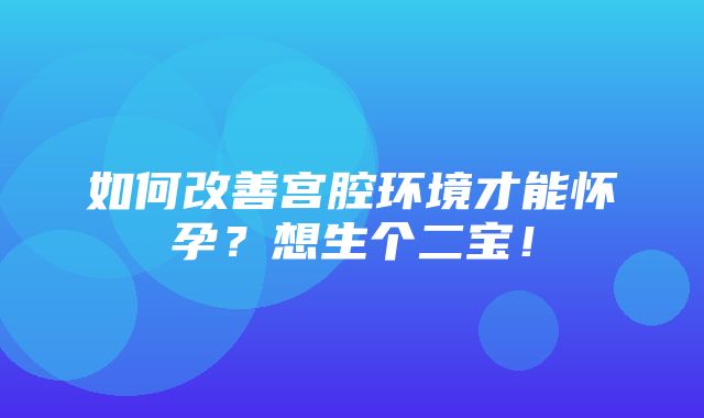 如何改善宫腔环境才能怀孕？想生个二宝！