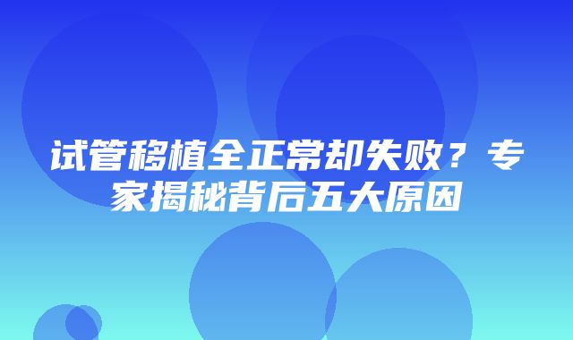 试管移植全正常却失败？专家揭秘背后五大原因