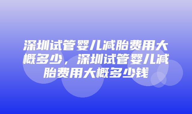 深圳试管婴儿减胎费用大概多少，深圳试管婴儿减胎费用大概多少钱