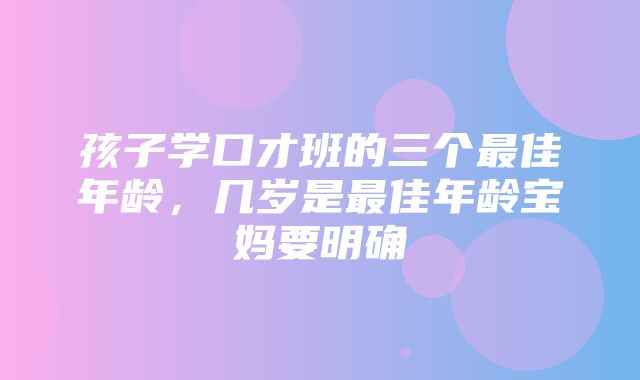 孩子学口才班的三个最佳年龄，几岁是最佳年龄宝妈要明确