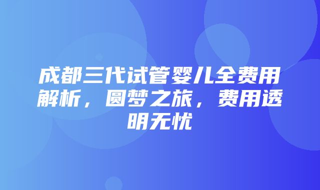 成都三代试管婴儿全费用解析，圆梦之旅，费用透明无忧