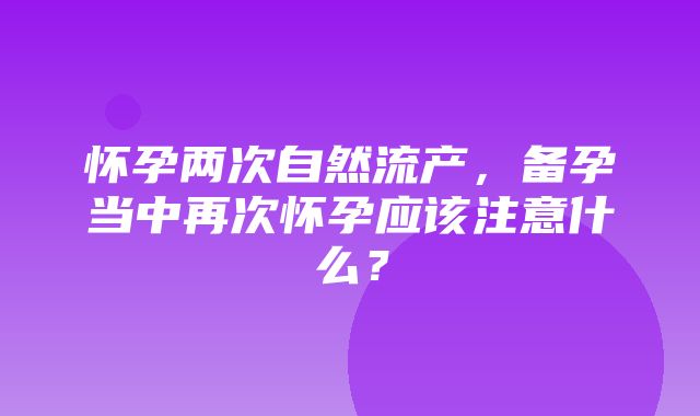 怀孕两次自然流产，备孕当中再次怀孕应该注意什么？