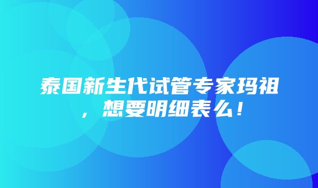 泰国新生代试管专家玛祖，想要明细表么！