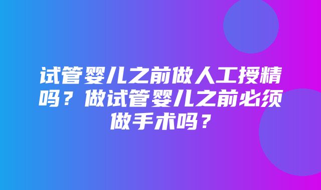 试管婴儿之前做人工授精吗？做试管婴儿之前必须做手术吗？