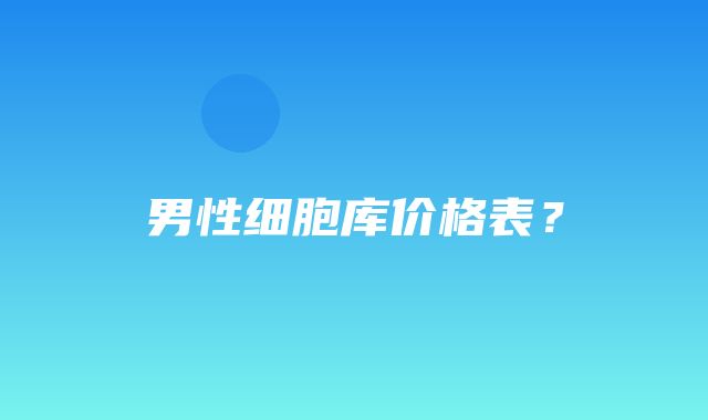 男性细胞库价格表？