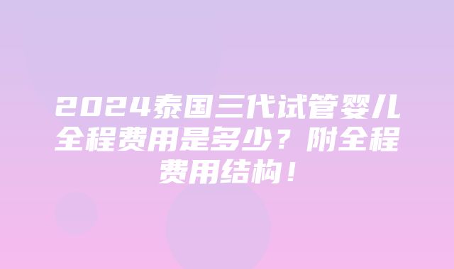 2024泰国三代试管婴儿全程费用是多少？附全程费用结构！