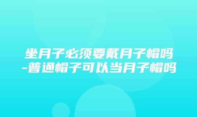 坐月子必须要戴月子帽吗-普通帽子可以当月子帽吗