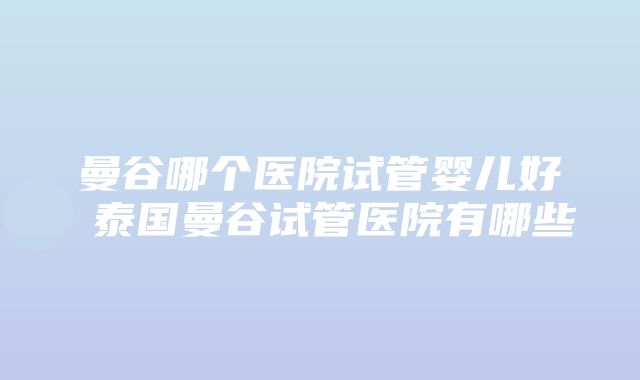 曼谷哪个医院试管婴儿好 泰国曼谷试管医院有哪些