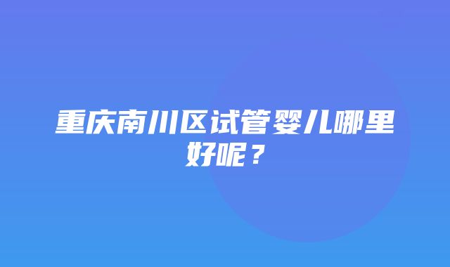 重庆南川区试管婴儿哪里好呢？