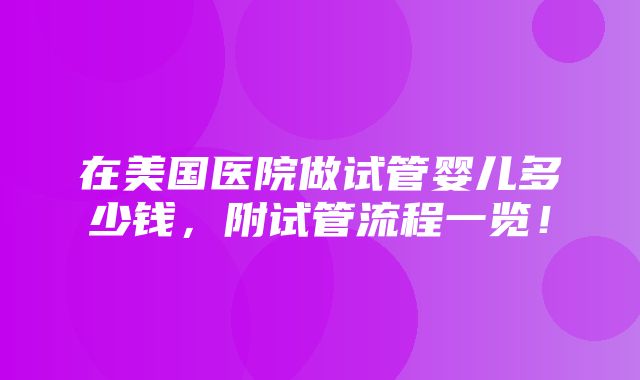 在美国医院做试管婴儿多少钱，附试管流程一览！