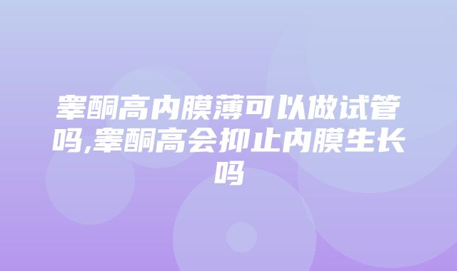 睾酮高内膜薄可以做试管吗,睾酮高会抑止内膜生长吗