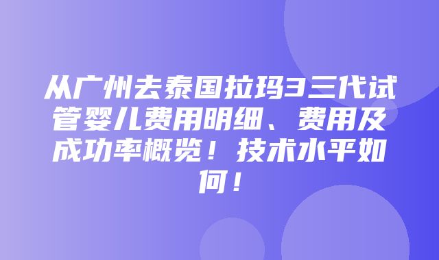 从广州去泰国拉玛3三代试管婴儿费用明细、费用及成功率概览！技术水平如何！