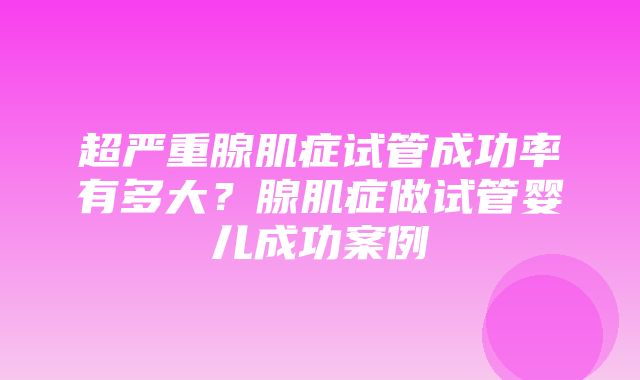 超严重腺肌症试管成功率有多大？腺肌症做试管婴儿成功案例