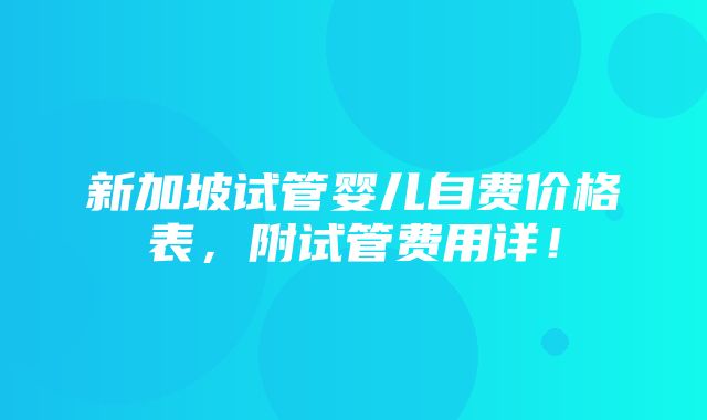 新加坡试管婴儿自费价格表，附试管费用详！