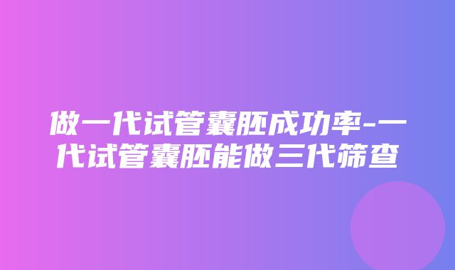 做一代试管囊胚成功率-一代试管囊胚能做三代筛查