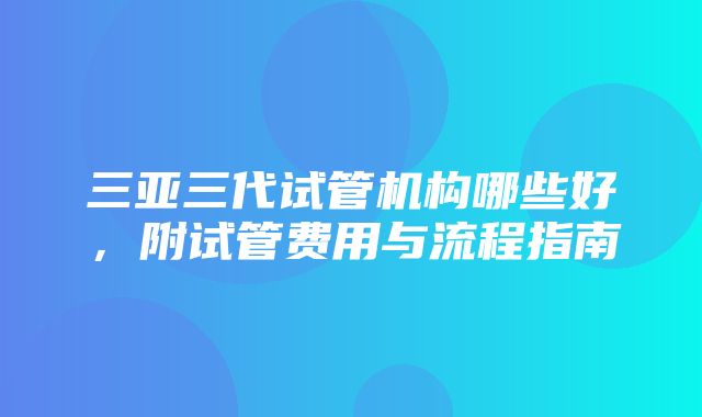 三亚三代试管机构哪些好，附试管费用与流程指南