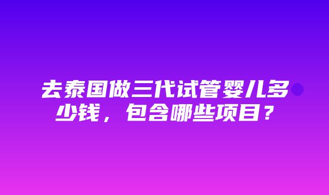 去泰国做三代试管婴儿多少钱，包含哪些项目？