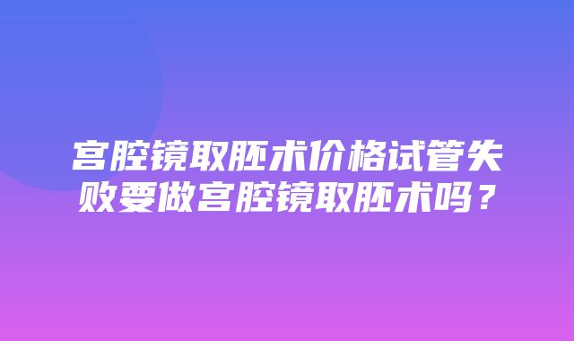 宫腔镜取胚术价格试管失败要做宫腔镜取胚术吗？