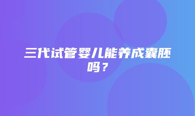 三代试管婴儿能养成囊胚吗？