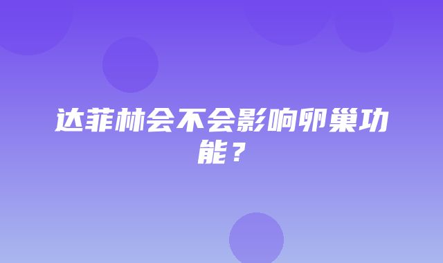 达菲林会不会影响卵巢功能？