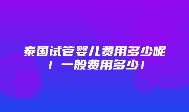 泰国试管婴儿费用多少呢！一般费用多少！