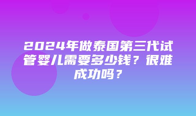 2024年做泰国第三代试管婴儿需要多少钱？很难成功吗？