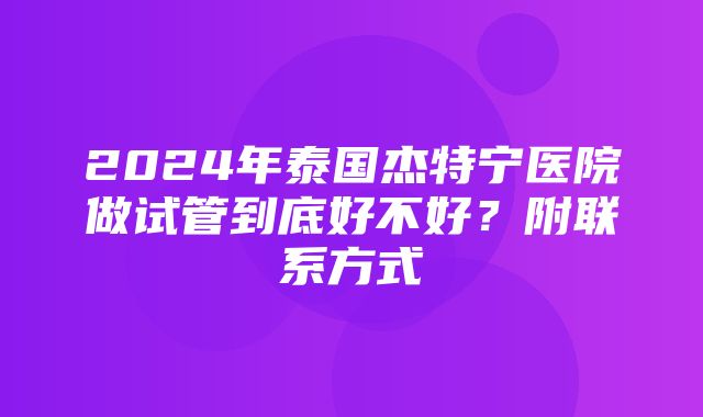 2024年泰国杰特宁医院做试管到底好不好？附联系方式