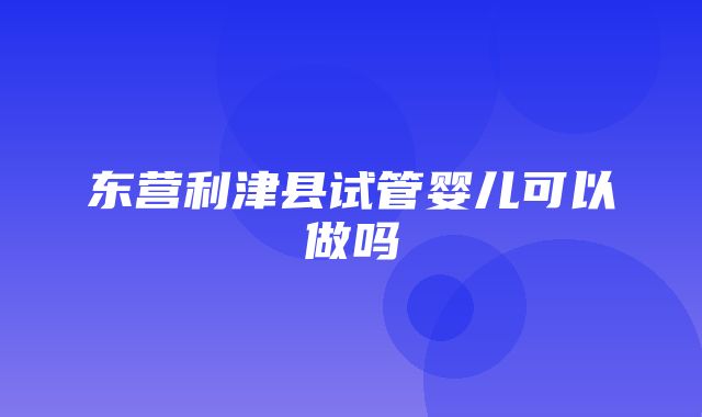 东营利津县试管婴儿可以做吗