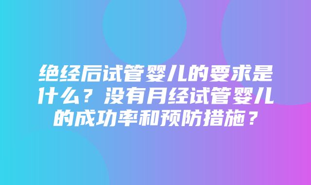 绝经后试管婴儿的要求是什么？没有月经试管婴儿的成功率和预防措施？