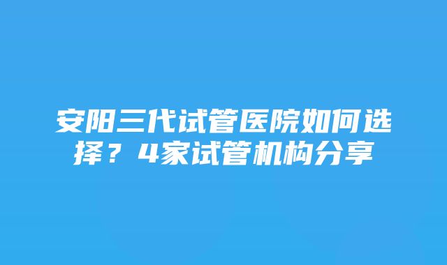 安阳三代试管医院如何选择？4家试管机构分享