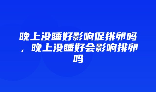 晚上没睡好影响促排卵吗，晚上没睡好会影响排卵吗