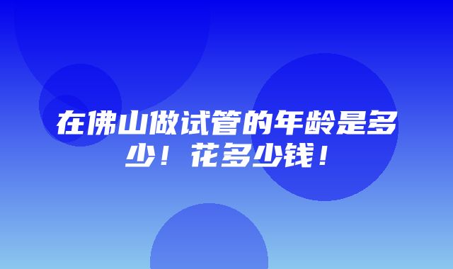 在佛山做试管的年龄是多少！花多少钱！