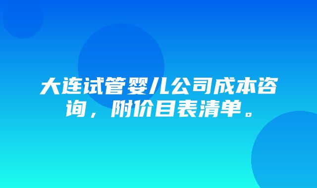 大连试管婴儿公司成本咨询，附价目表清单。