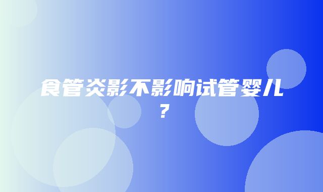 食管炎影不影响试管婴儿？