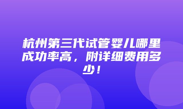 杭州第三代试管婴儿哪里成功率高，附详细费用多少！