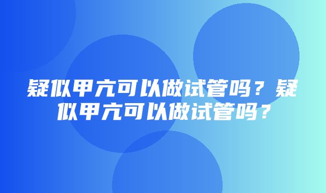 疑似甲亢可以做试管吗？疑似甲亢可以做试管吗？