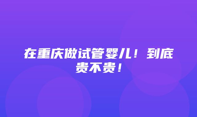 在重庆做试管婴儿！到底贵不贵！