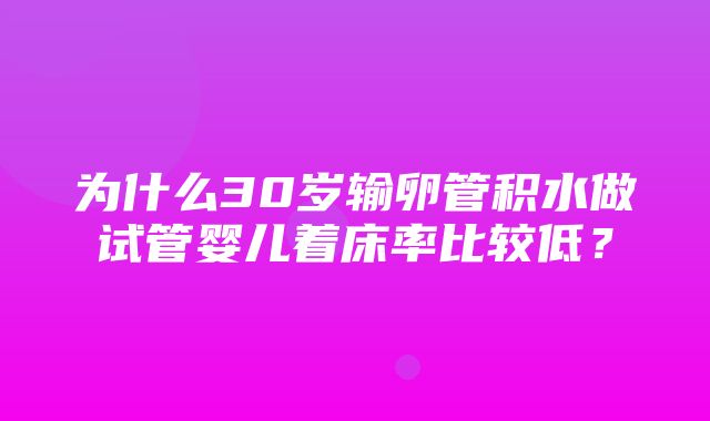 为什么30岁输卵管积水做试管婴儿着床率比较低？