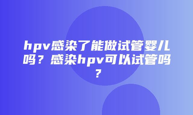 hpv感染了能做试管婴儿吗？感染hpv可以试管吗？