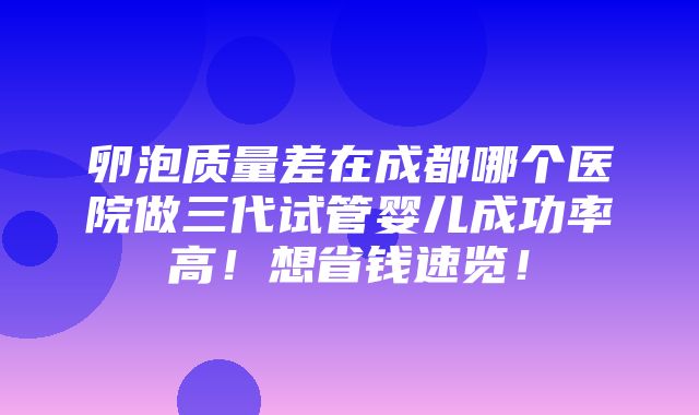 卵泡质量差在成都哪个医院做三代试管婴儿成功率高！想省钱速览！