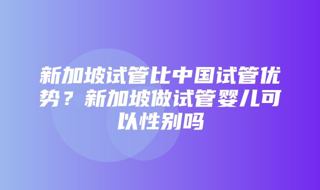 新加坡试管比中国试管优势？新加坡做试管婴儿可以性别吗